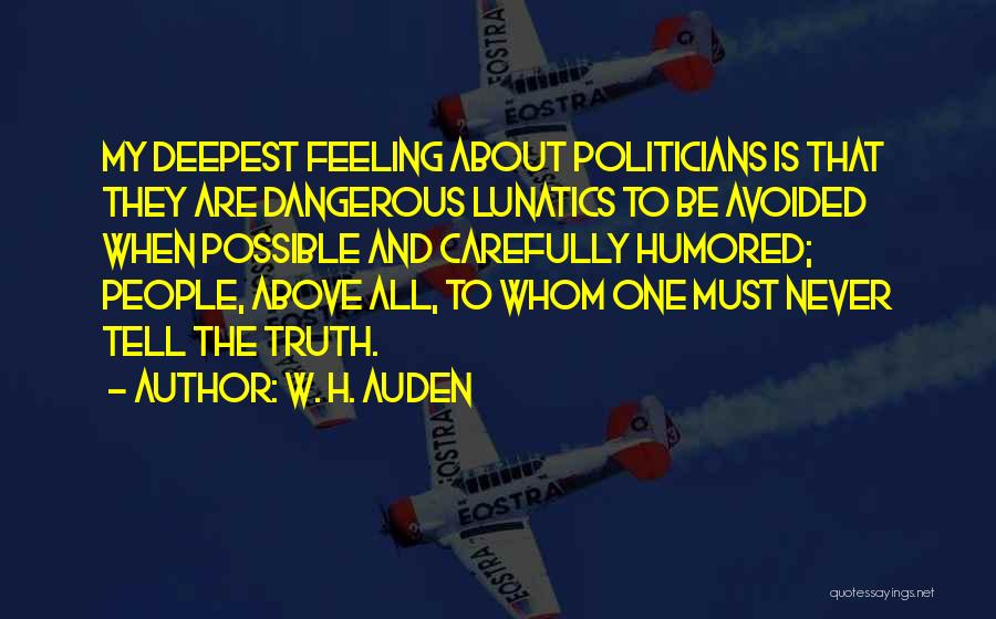 W. H. Auden Quotes: My Deepest Feeling About Politicians Is That They Are Dangerous Lunatics To Be Avoided When Possible And Carefully Humored; People,