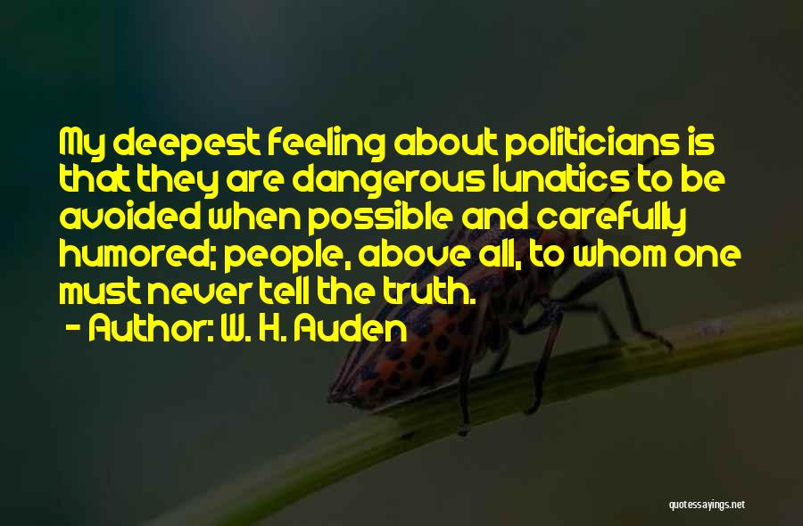 W. H. Auden Quotes: My Deepest Feeling About Politicians Is That They Are Dangerous Lunatics To Be Avoided When Possible And Carefully Humored; People,