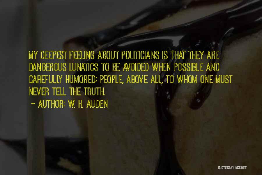 W. H. Auden Quotes: My Deepest Feeling About Politicians Is That They Are Dangerous Lunatics To Be Avoided When Possible And Carefully Humored; People,