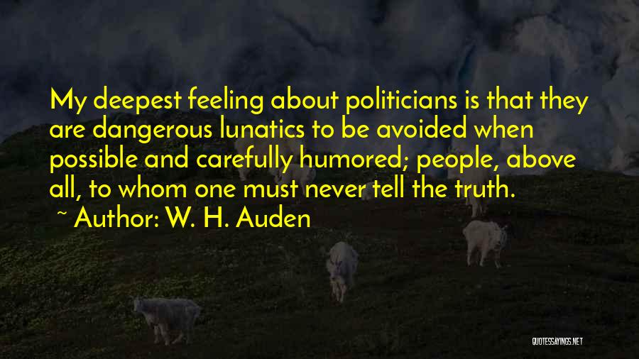 W. H. Auden Quotes: My Deepest Feeling About Politicians Is That They Are Dangerous Lunatics To Be Avoided When Possible And Carefully Humored; People,