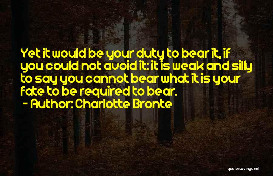 Charlotte Bronte Quotes: Yet It Would Be Your Duty To Bear It, If You Could Not Avoid It: It Is Weak And Silly