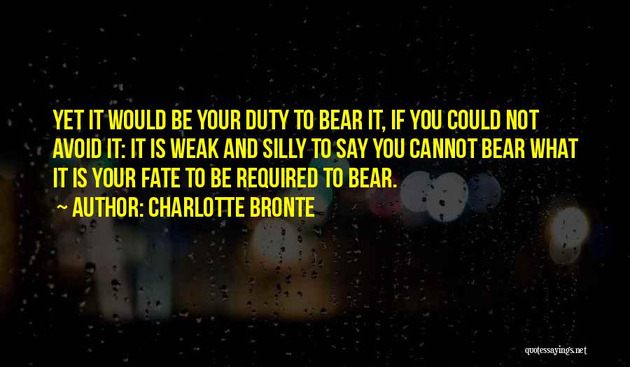 Charlotte Bronte Quotes: Yet It Would Be Your Duty To Bear It, If You Could Not Avoid It: It Is Weak And Silly