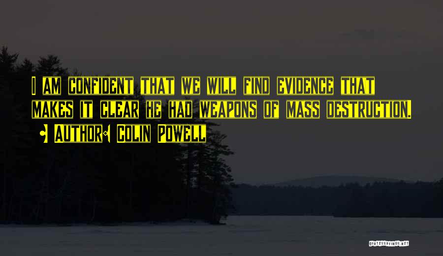 Colin Powell Quotes: I Am Confident That We Will Find Evidence That Makes It Clear He Had Weapons Of Mass Destruction.