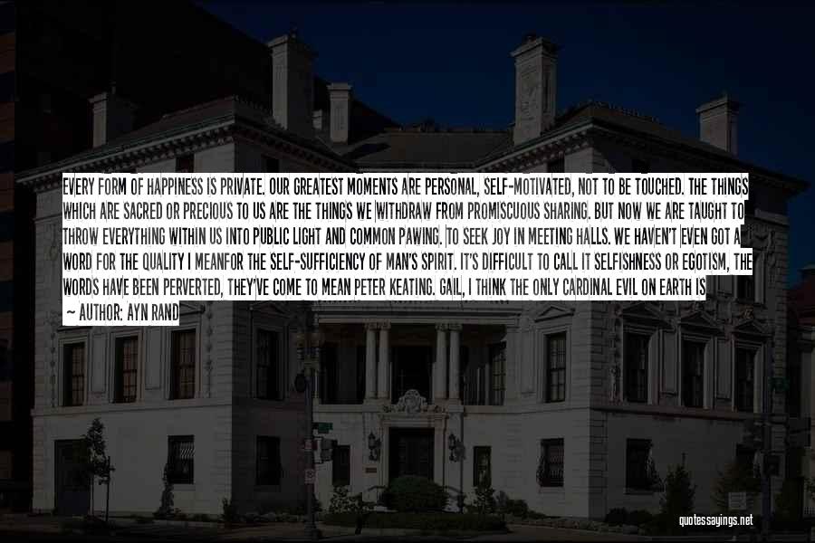 Ayn Rand Quotes: Every Form Of Happiness Is Private. Our Greatest Moments Are Personal, Self-motivated, Not To Be Touched. The Things Which Are
