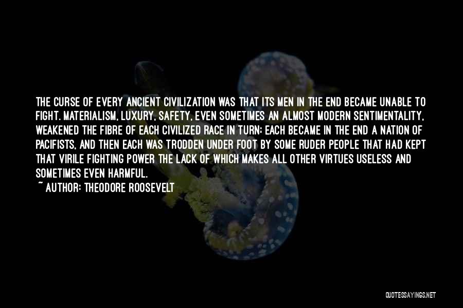 Theodore Roosevelt Quotes: The Curse Of Every Ancient Civilization Was That Its Men In The End Became Unable To Fight. Materialism, Luxury, Safety,