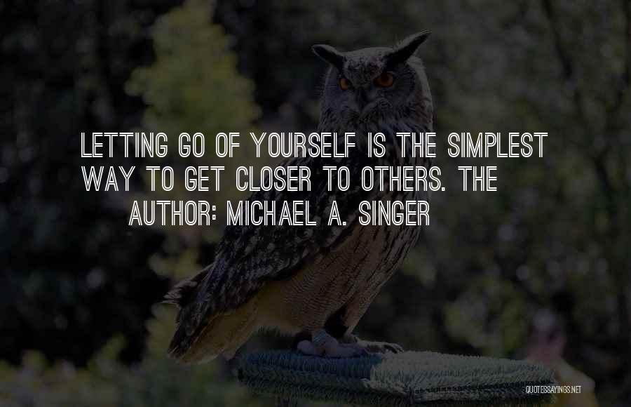 Michael A. Singer Quotes: Letting Go Of Yourself Is The Simplest Way To Get Closer To Others. The