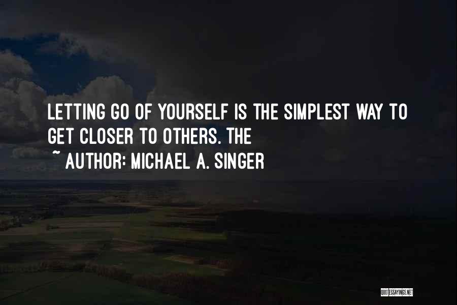 Michael A. Singer Quotes: Letting Go Of Yourself Is The Simplest Way To Get Closer To Others. The