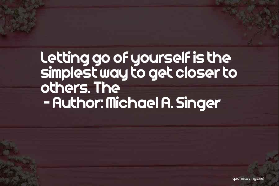 Michael A. Singer Quotes: Letting Go Of Yourself Is The Simplest Way To Get Closer To Others. The