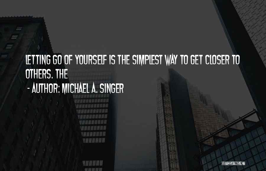 Michael A. Singer Quotes: Letting Go Of Yourself Is The Simplest Way To Get Closer To Others. The