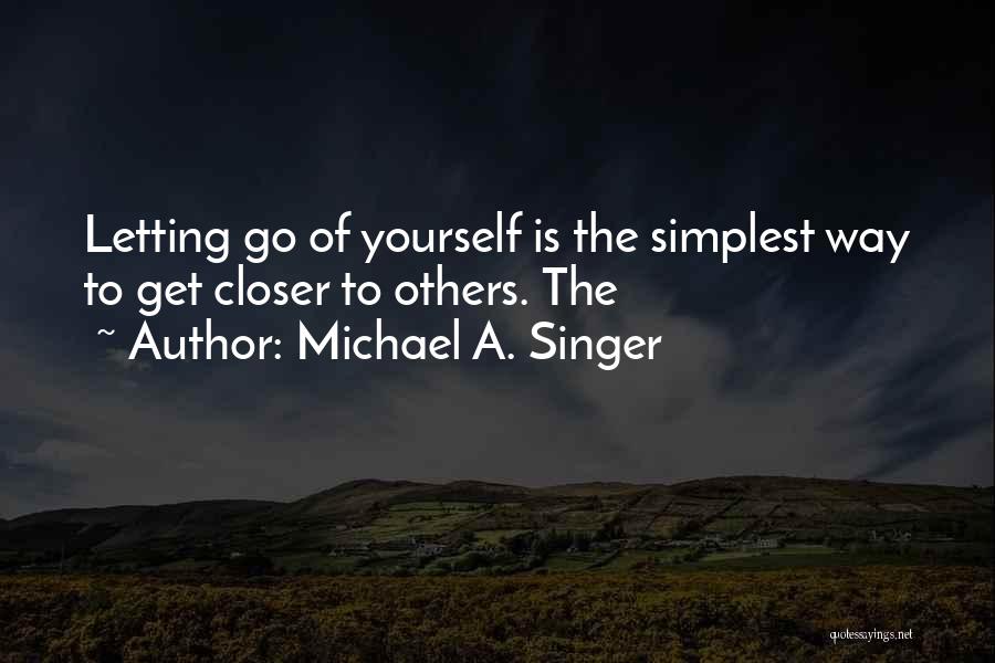 Michael A. Singer Quotes: Letting Go Of Yourself Is The Simplest Way To Get Closer To Others. The
