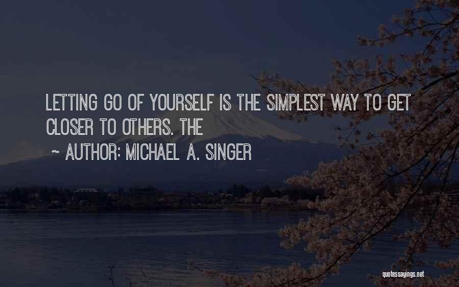 Michael A. Singer Quotes: Letting Go Of Yourself Is The Simplest Way To Get Closer To Others. The