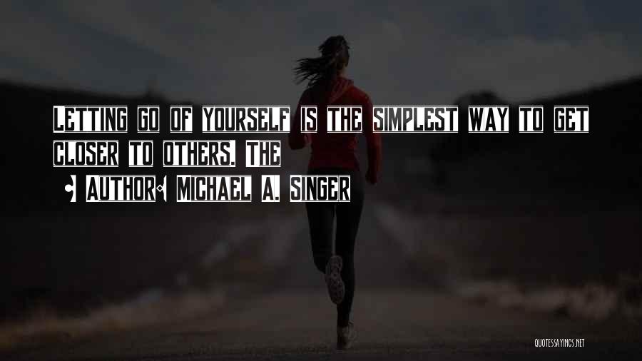 Michael A. Singer Quotes: Letting Go Of Yourself Is The Simplest Way To Get Closer To Others. The