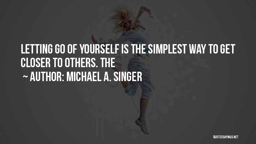 Michael A. Singer Quotes: Letting Go Of Yourself Is The Simplest Way To Get Closer To Others. The