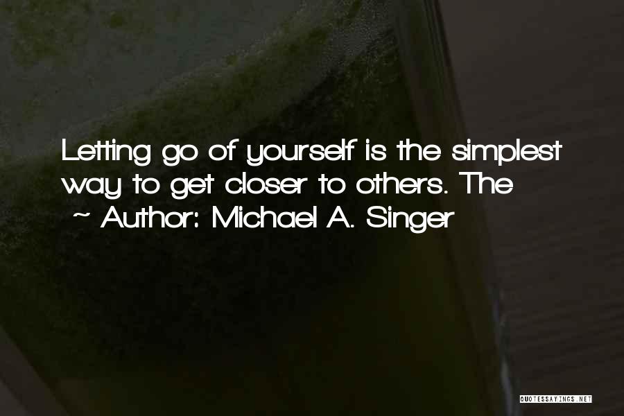 Michael A. Singer Quotes: Letting Go Of Yourself Is The Simplest Way To Get Closer To Others. The