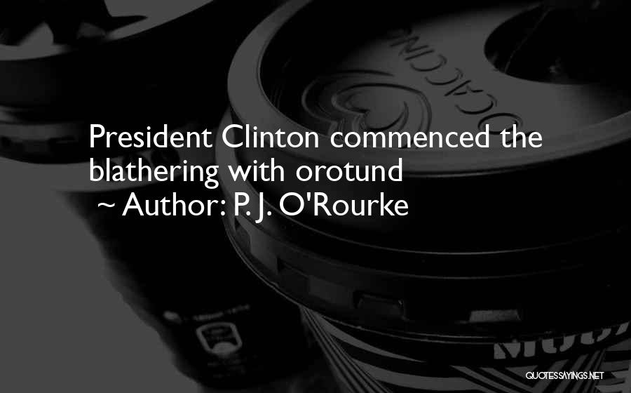 P. J. O'Rourke Quotes: President Clinton Commenced The Blathering With Orotund