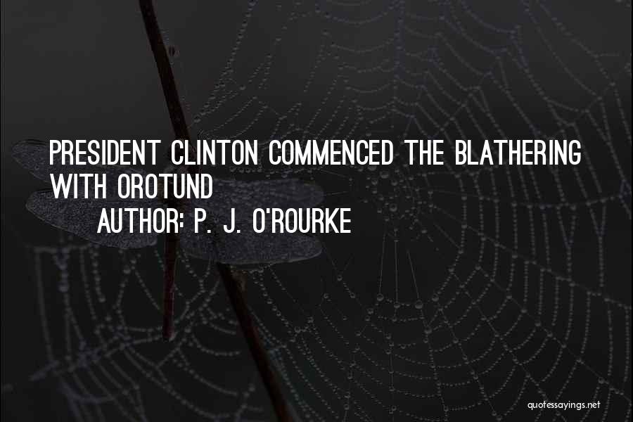 P. J. O'Rourke Quotes: President Clinton Commenced The Blathering With Orotund