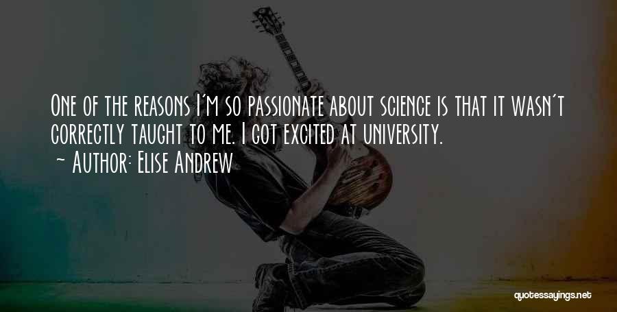 Elise Andrew Quotes: One Of The Reasons I'm So Passionate About Science Is That It Wasn't Correctly Taught To Me. I Got Excited