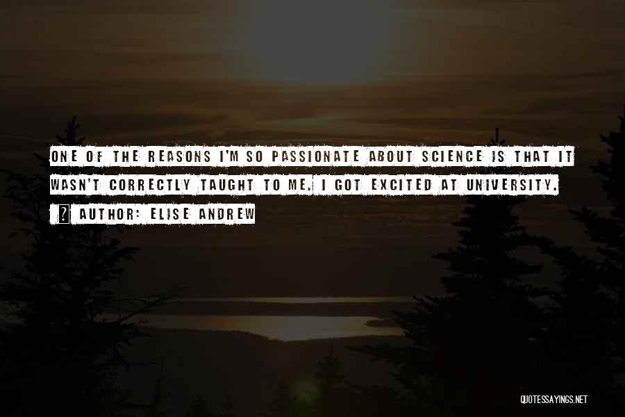 Elise Andrew Quotes: One Of The Reasons I'm So Passionate About Science Is That It Wasn't Correctly Taught To Me. I Got Excited