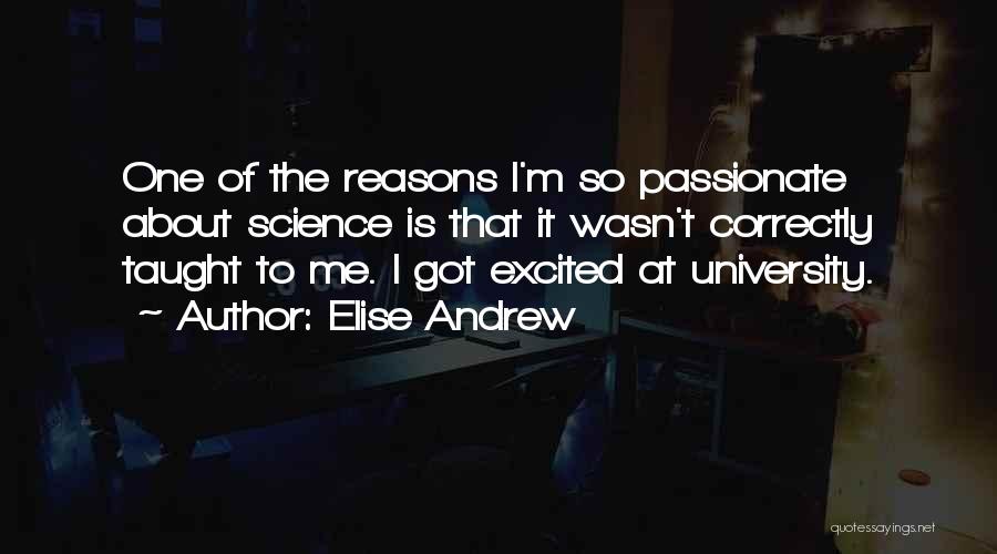 Elise Andrew Quotes: One Of The Reasons I'm So Passionate About Science Is That It Wasn't Correctly Taught To Me. I Got Excited