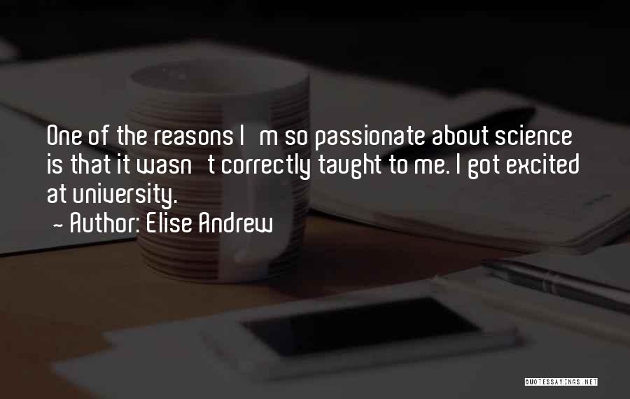 Elise Andrew Quotes: One Of The Reasons I'm So Passionate About Science Is That It Wasn't Correctly Taught To Me. I Got Excited