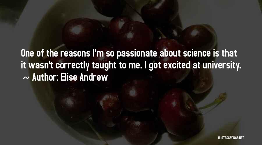 Elise Andrew Quotes: One Of The Reasons I'm So Passionate About Science Is That It Wasn't Correctly Taught To Me. I Got Excited