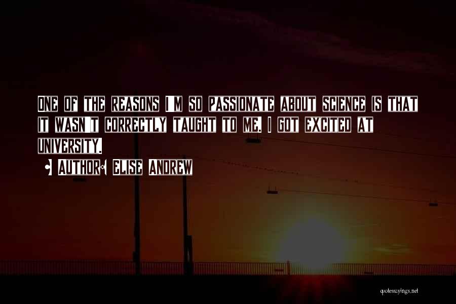 Elise Andrew Quotes: One Of The Reasons I'm So Passionate About Science Is That It Wasn't Correctly Taught To Me. I Got Excited