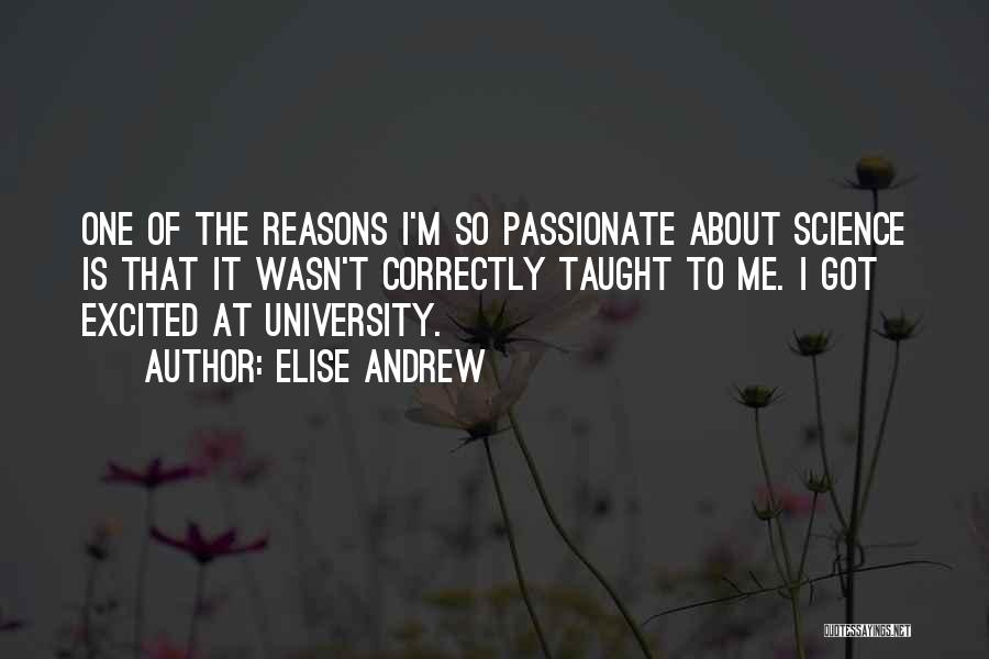 Elise Andrew Quotes: One Of The Reasons I'm So Passionate About Science Is That It Wasn't Correctly Taught To Me. I Got Excited