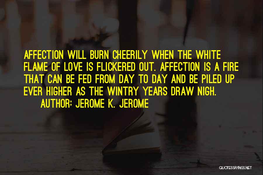 Jerome K. Jerome Quotes: Affection Will Burn Cheerily When The White Flame Of Love Is Flickered Out. Affection Is A Fire That Can Be