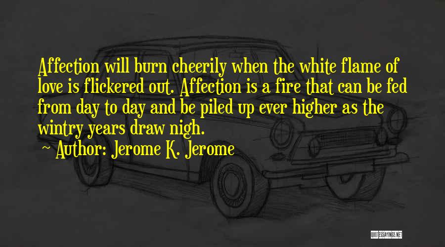 Jerome K. Jerome Quotes: Affection Will Burn Cheerily When The White Flame Of Love Is Flickered Out. Affection Is A Fire That Can Be