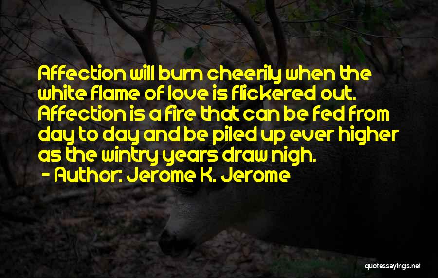 Jerome K. Jerome Quotes: Affection Will Burn Cheerily When The White Flame Of Love Is Flickered Out. Affection Is A Fire That Can Be