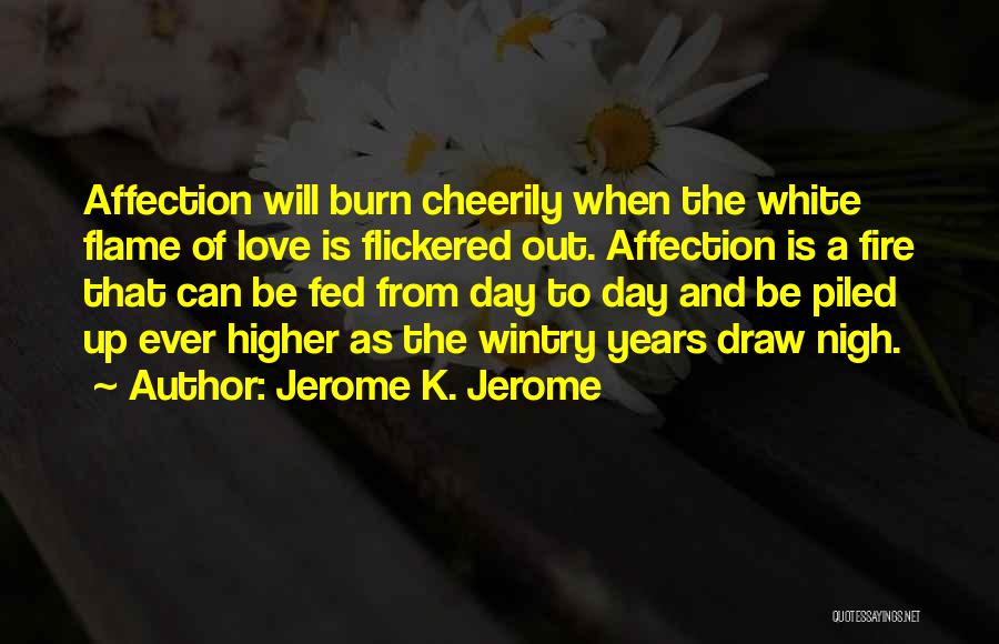 Jerome K. Jerome Quotes: Affection Will Burn Cheerily When The White Flame Of Love Is Flickered Out. Affection Is A Fire That Can Be