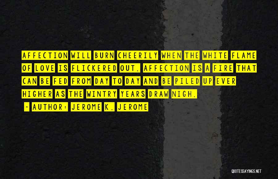 Jerome K. Jerome Quotes: Affection Will Burn Cheerily When The White Flame Of Love Is Flickered Out. Affection Is A Fire That Can Be