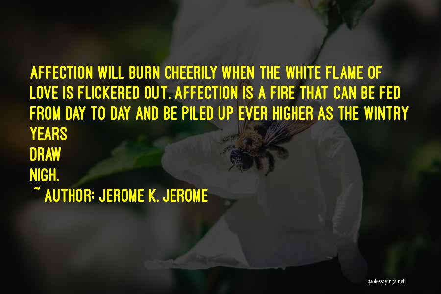 Jerome K. Jerome Quotes: Affection Will Burn Cheerily When The White Flame Of Love Is Flickered Out. Affection Is A Fire That Can Be