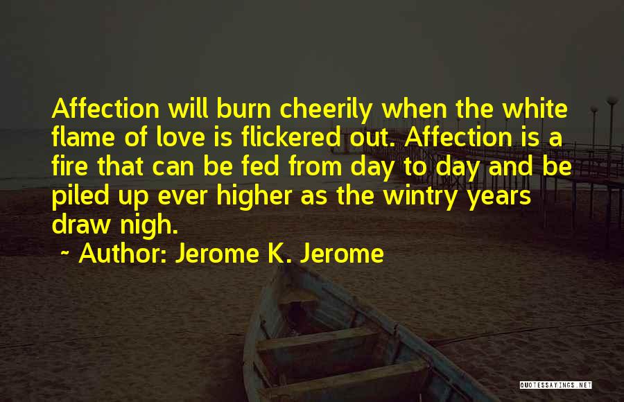 Jerome K. Jerome Quotes: Affection Will Burn Cheerily When The White Flame Of Love Is Flickered Out. Affection Is A Fire That Can Be