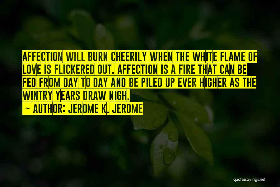 Jerome K. Jerome Quotes: Affection Will Burn Cheerily When The White Flame Of Love Is Flickered Out. Affection Is A Fire That Can Be