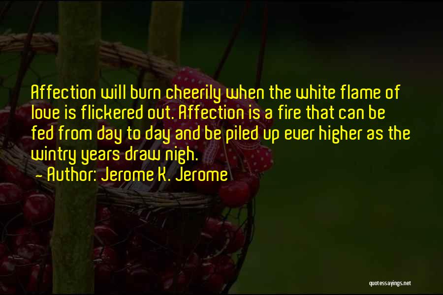 Jerome K. Jerome Quotes: Affection Will Burn Cheerily When The White Flame Of Love Is Flickered Out. Affection Is A Fire That Can Be