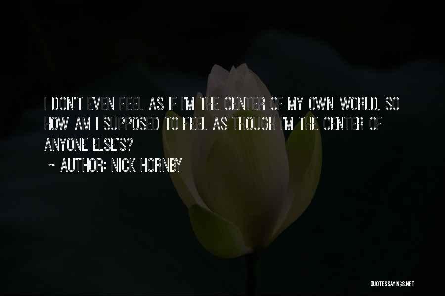 Nick Hornby Quotes: I Don't Even Feel As If I'm The Center Of My Own World, So How Am I Supposed To Feel