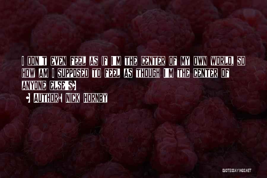 Nick Hornby Quotes: I Don't Even Feel As If I'm The Center Of My Own World, So How Am I Supposed To Feel