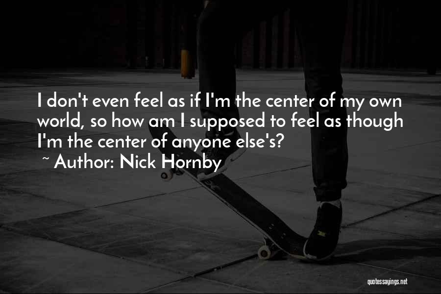 Nick Hornby Quotes: I Don't Even Feel As If I'm The Center Of My Own World, So How Am I Supposed To Feel