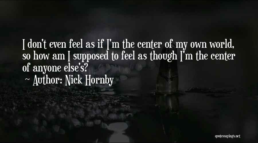 Nick Hornby Quotes: I Don't Even Feel As If I'm The Center Of My Own World, So How Am I Supposed To Feel