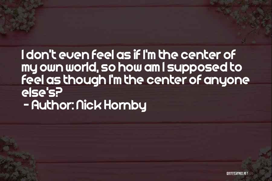 Nick Hornby Quotes: I Don't Even Feel As If I'm The Center Of My Own World, So How Am I Supposed To Feel