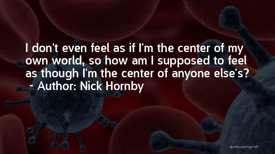 Nick Hornby Quotes: I Don't Even Feel As If I'm The Center Of My Own World, So How Am I Supposed To Feel