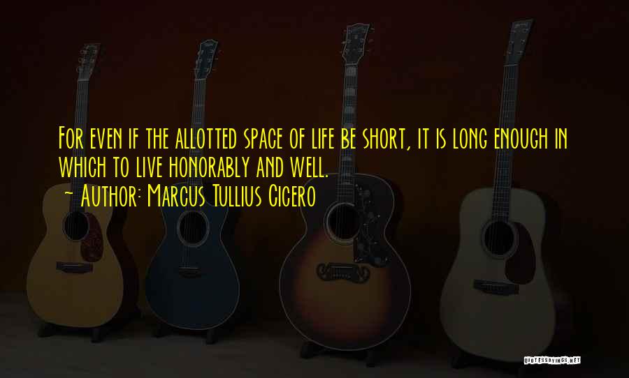 Marcus Tullius Cicero Quotes: For Even If The Allotted Space Of Life Be Short, It Is Long Enough In Which To Live Honorably And