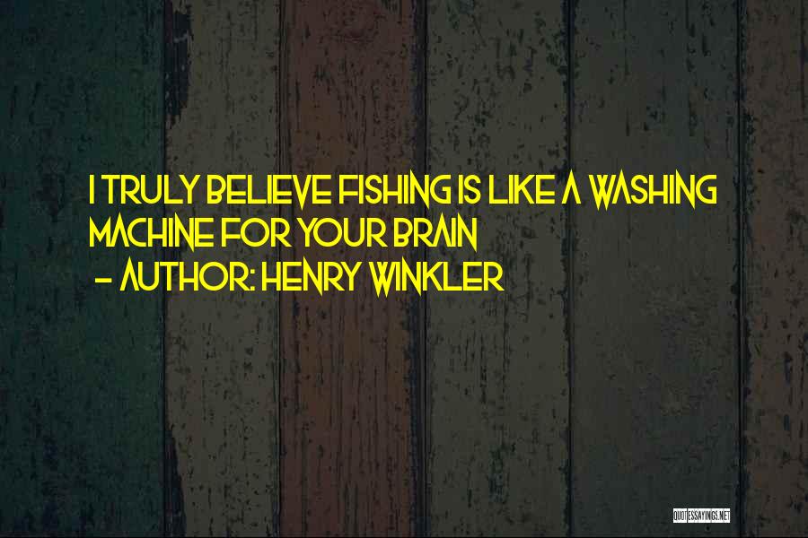 Henry Winkler Quotes: I Truly Believe Fishing Is Like A Washing Machine For Your Brain