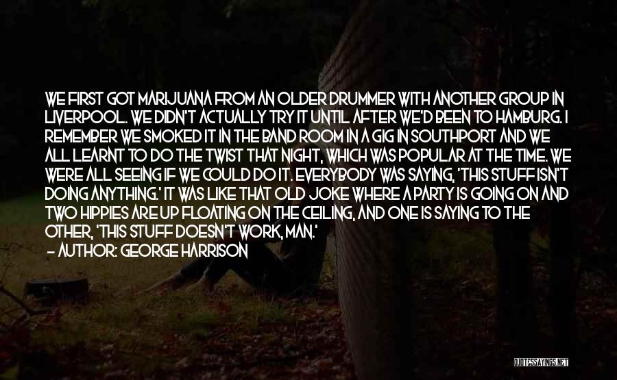 George Harrison Quotes: We First Got Marijuana From An Older Drummer With Another Group In Liverpool. We Didn't Actually Try It Until After