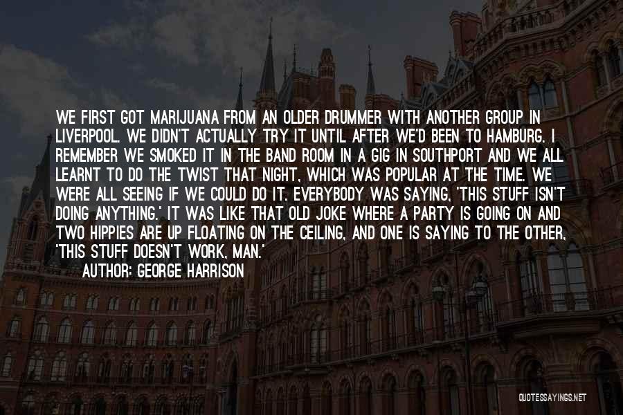 George Harrison Quotes: We First Got Marijuana From An Older Drummer With Another Group In Liverpool. We Didn't Actually Try It Until After