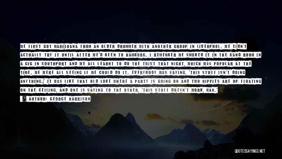 George Harrison Quotes: We First Got Marijuana From An Older Drummer With Another Group In Liverpool. We Didn't Actually Try It Until After
