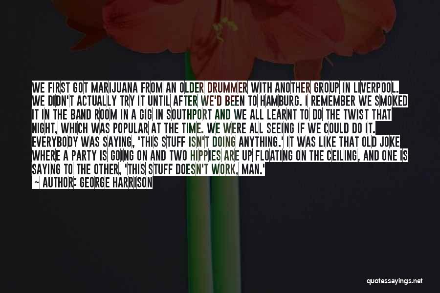 George Harrison Quotes: We First Got Marijuana From An Older Drummer With Another Group In Liverpool. We Didn't Actually Try It Until After