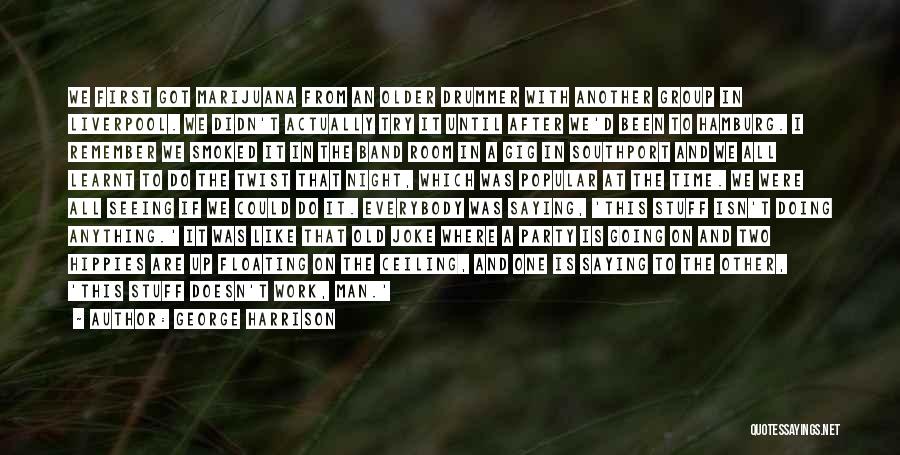 George Harrison Quotes: We First Got Marijuana From An Older Drummer With Another Group In Liverpool. We Didn't Actually Try It Until After