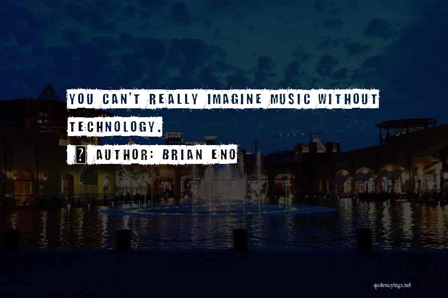 Brian Eno Quotes: You Can't Really Imagine Music Without Technology.